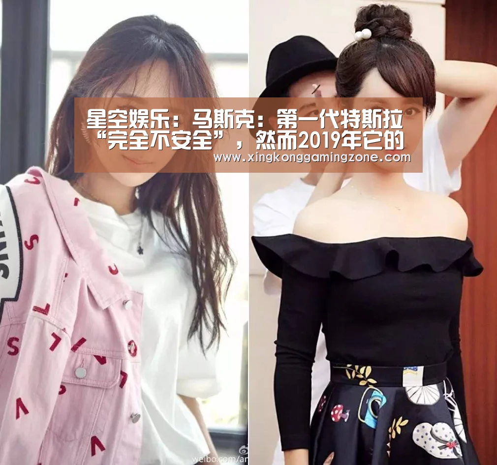 星空娱乐:马斯克:第一代特斯拉“完全不安全”,然而2019年它的升级版就来了(图1) 星空视讯