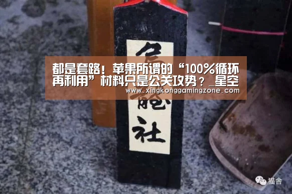 都是套路!苹果所谓的“100%循环再利用”材料只是公关攻势?_星空视讯(图1) 星空真人