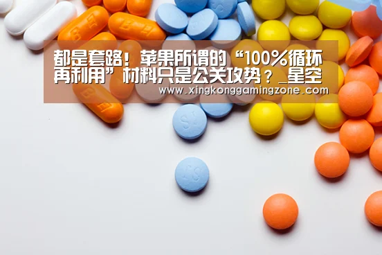 都是套路!苹果所谓的“100%循环再利用”材料只是公关攻势?_星空视讯(图4) 星空真人