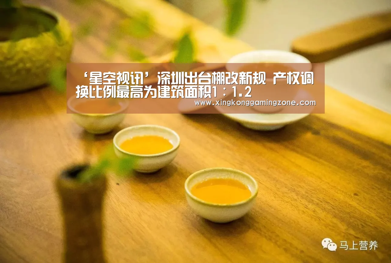 ‘星空视讯’深圳出台棚改新规 产权调换比例最高为建筑面积1∶1.2(图1) 星空竞猜